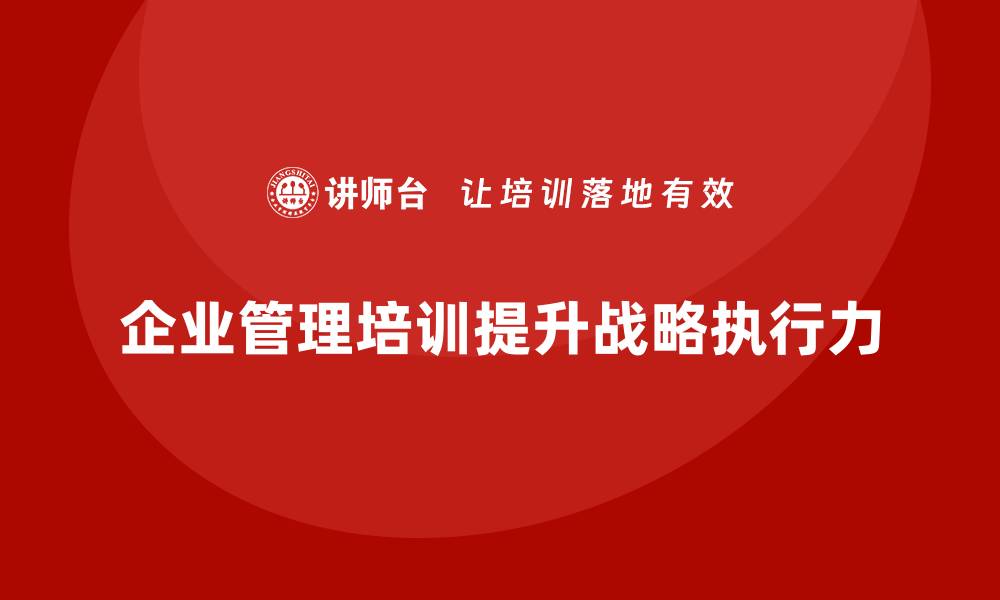 文章企业管理培训课程，帮助企业优化战略执行力的缩略图