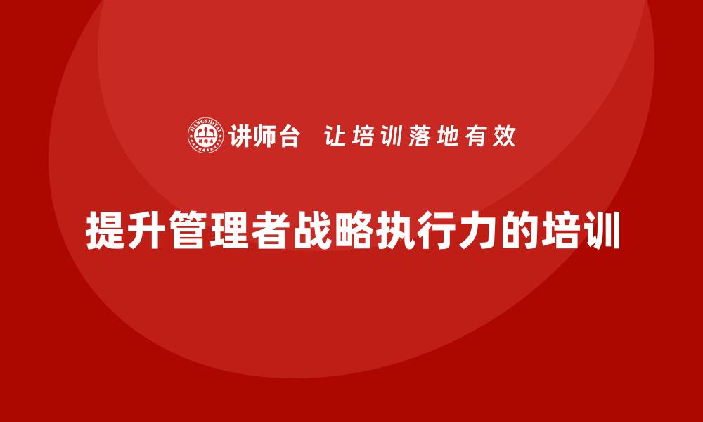 文章企业管理培训课程，提升企业管理者的战略执行力的缩略图