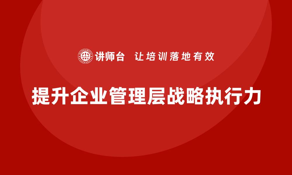 文章企业管理培训课程，帮助企业管理层提高战略执行力的缩略图