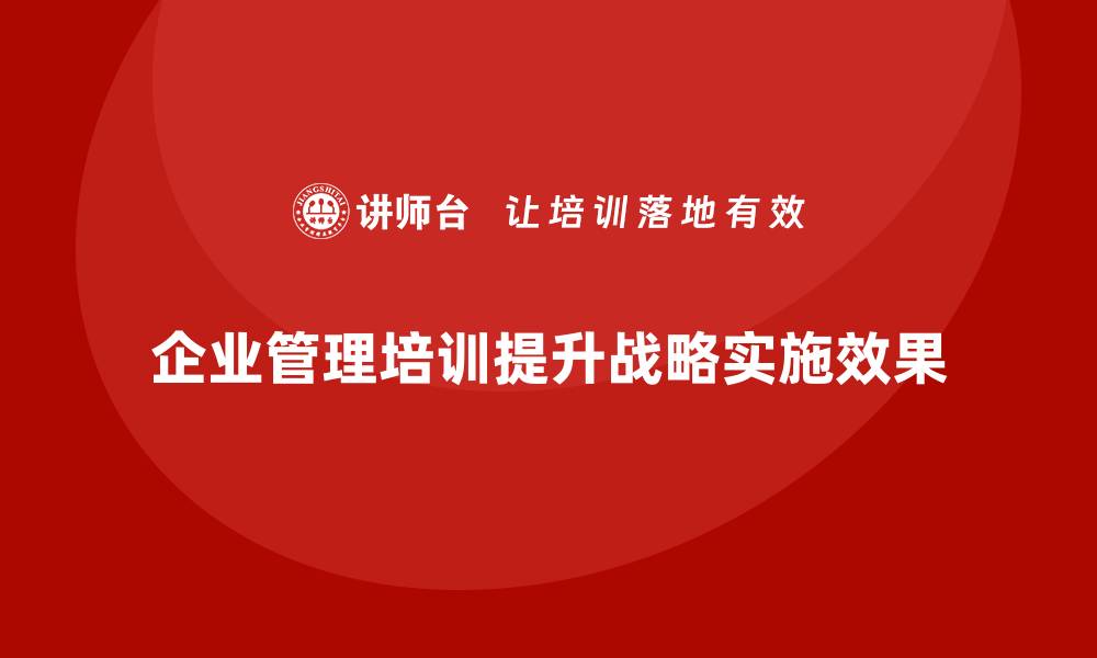 文章企业管理培训课程，帮助企业提升战略实施效果的缩略图