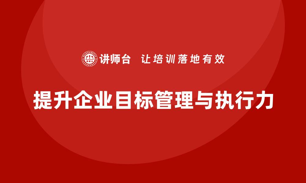 文章企业管理培训课程，帮助企业提升目标管理与执行力的缩略图