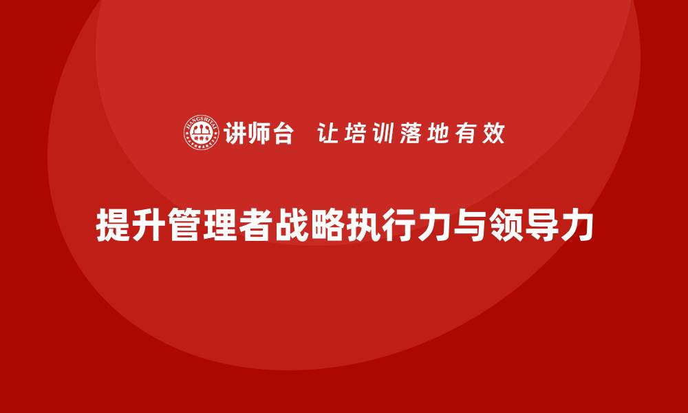 文章企业管理培训课程，提升管理者的战略执行力与领导力的缩略图