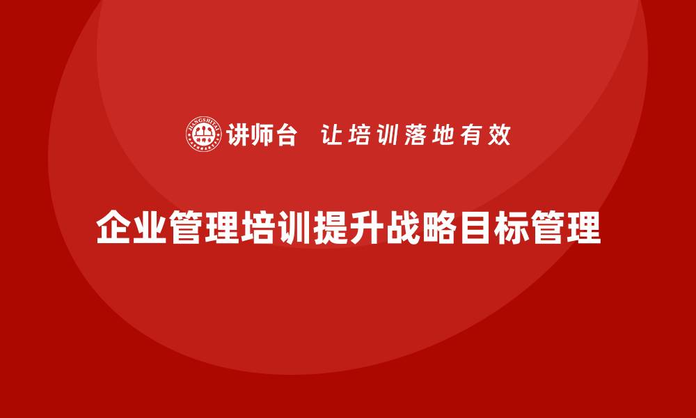 文章企业管理培训课程，帮助企业加强战略目标管理的缩略图