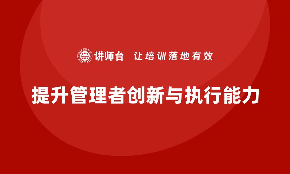 文章企业管理培训课程，提升管理者的创新能力与执行力的缩略图