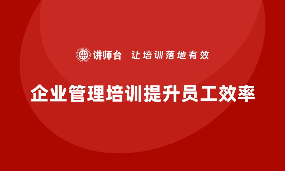 文章企业管理培训课程，提升员工的工作效率的缩略图