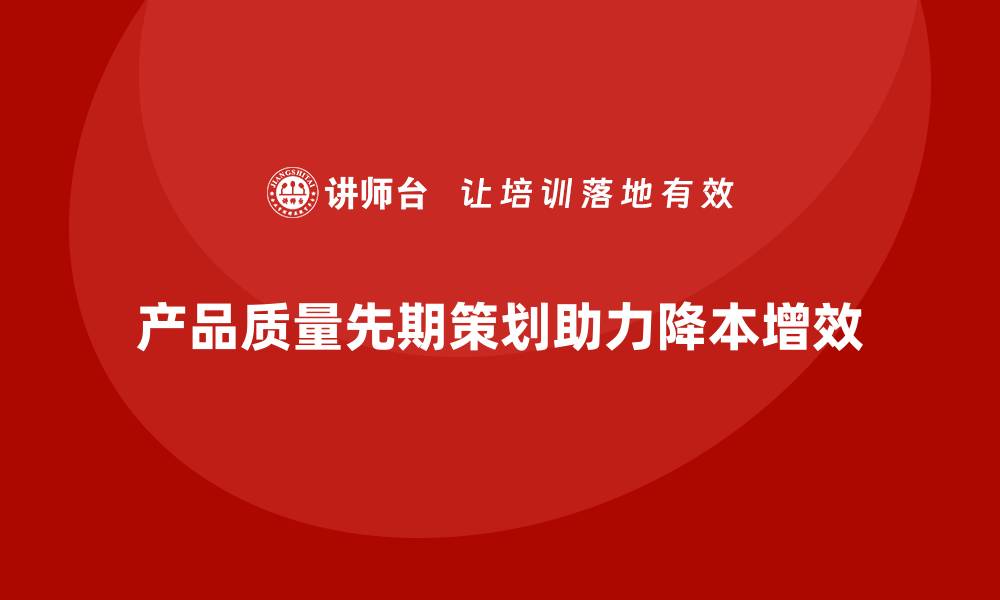 文章产品质量先期策划培训如何助力降本增效的缩略图