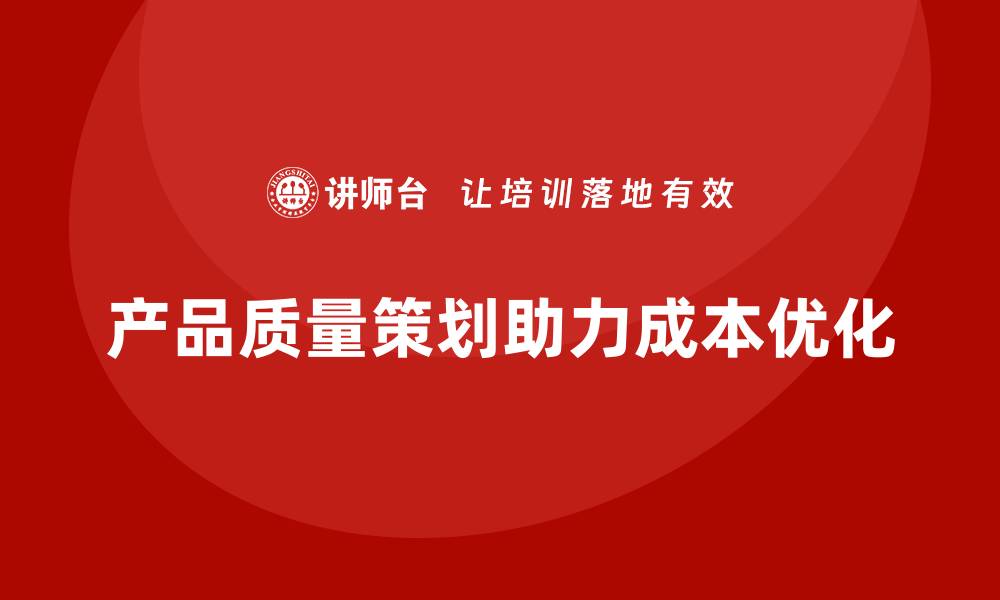 文章产品质量先期策划培训助力成本控制策略优化的缩略图