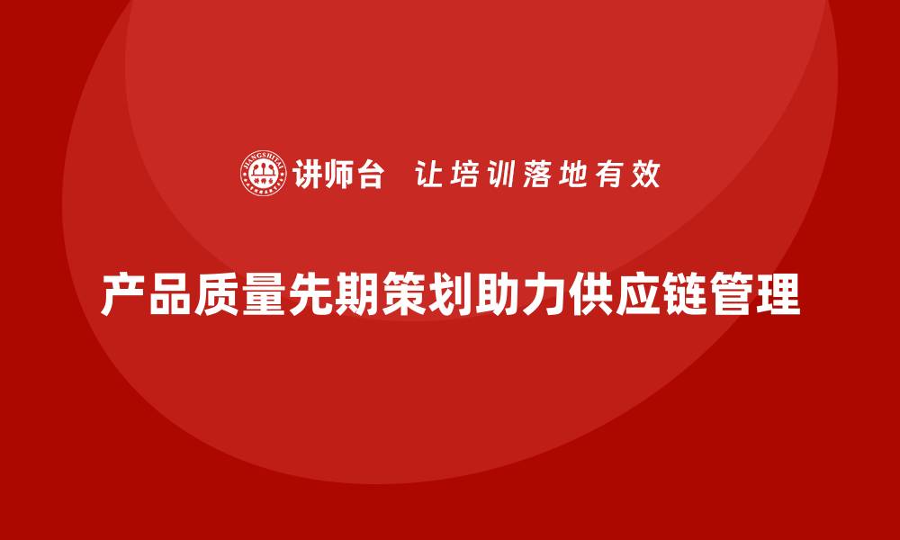 文章产品质量先期策划培训助力供应链管理工具分析的缩略图
