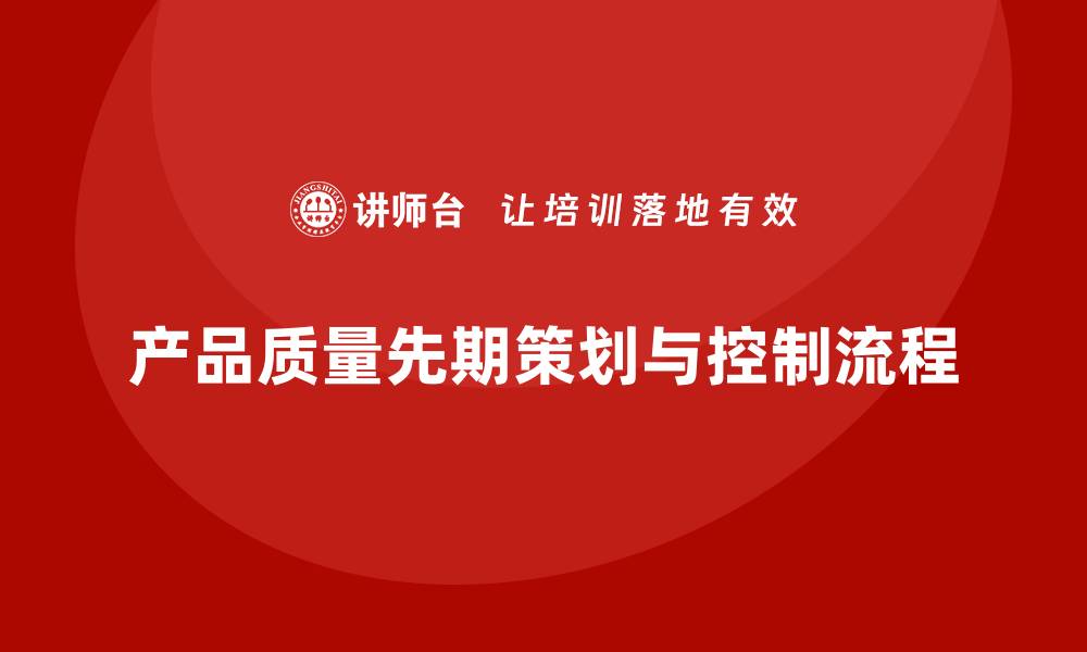 文章产品质量先期策划培训解析质量控制实施流程的缩略图