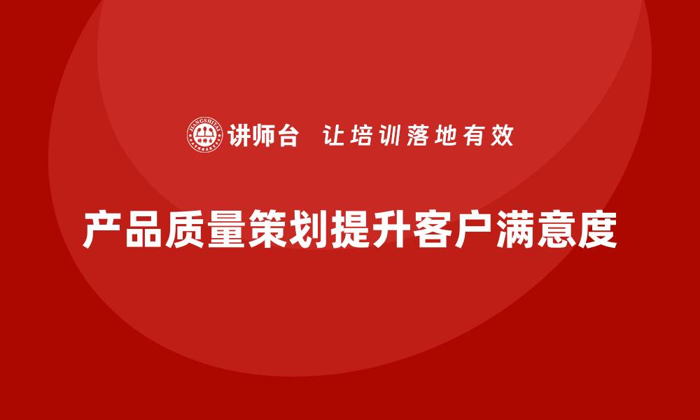 产品质量策划提升客户满意度
