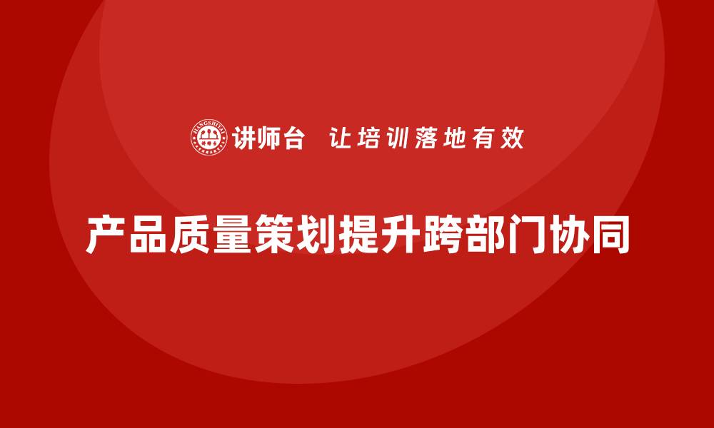 产品质量策划提升跨部门协同