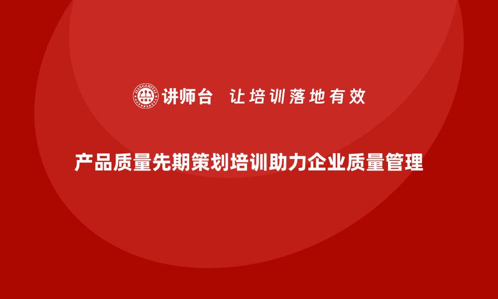 文章产品质量先期策划培训助力实现质量管理目标的缩略图