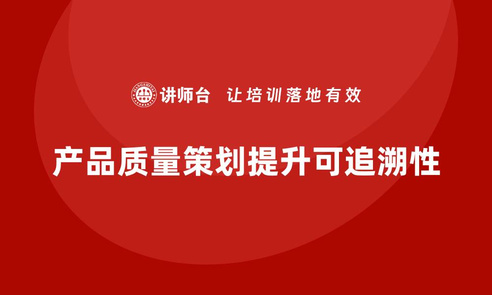 产品质量策划提升可追溯性
