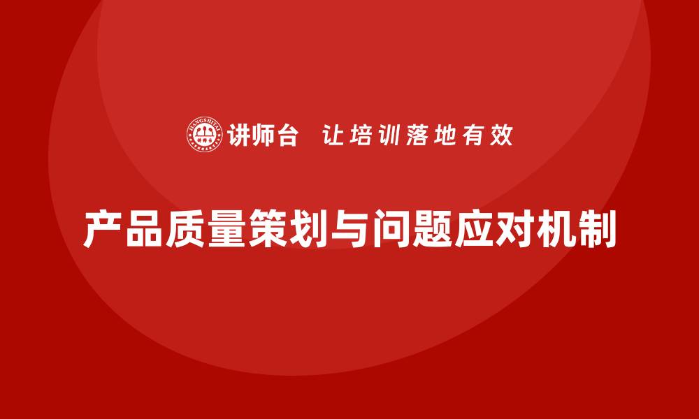 文章产品质量先期策划培训优化质量问题应对机制的缩略图