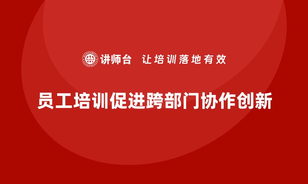 文章企业员工培训推动跨部门协作创新实现的缩略图