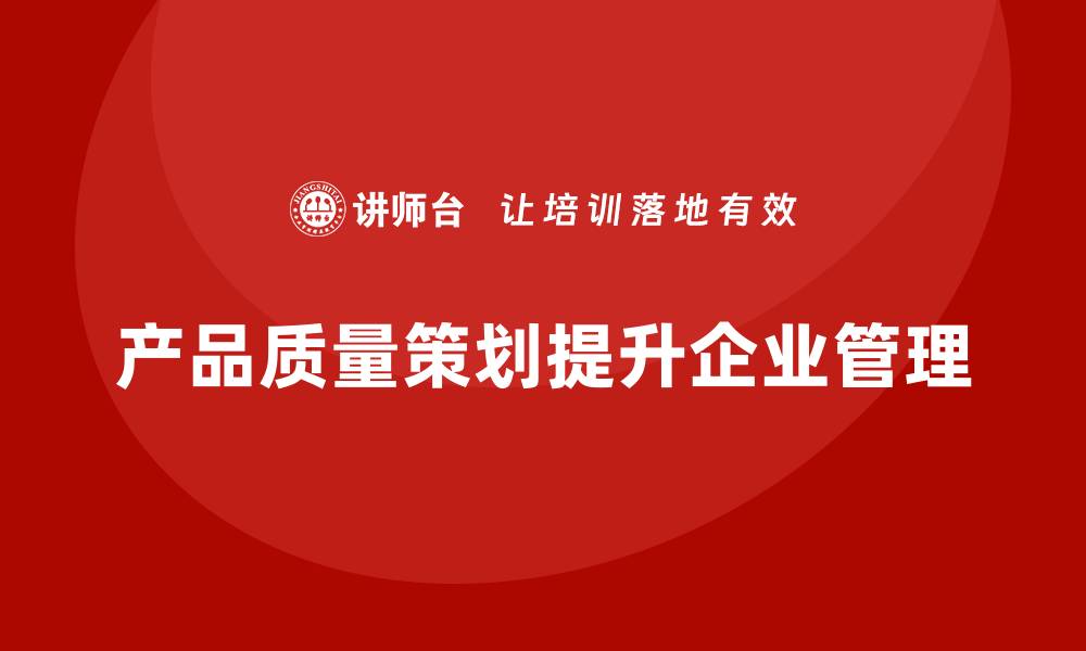 文章产品质量先期策划培训优化企业质量评估流程的缩略图