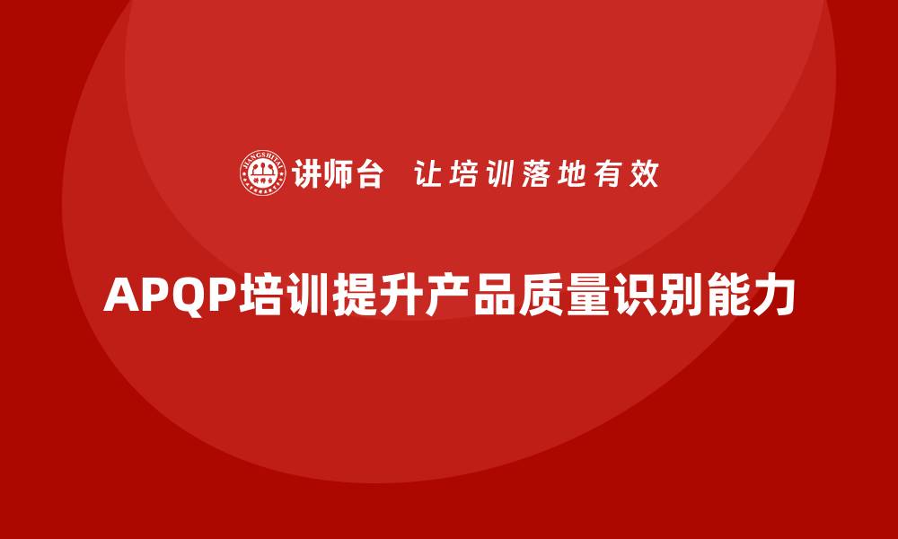 文章APQP产品质量先期策划培训加强质量问题识别的策略性的缩略图