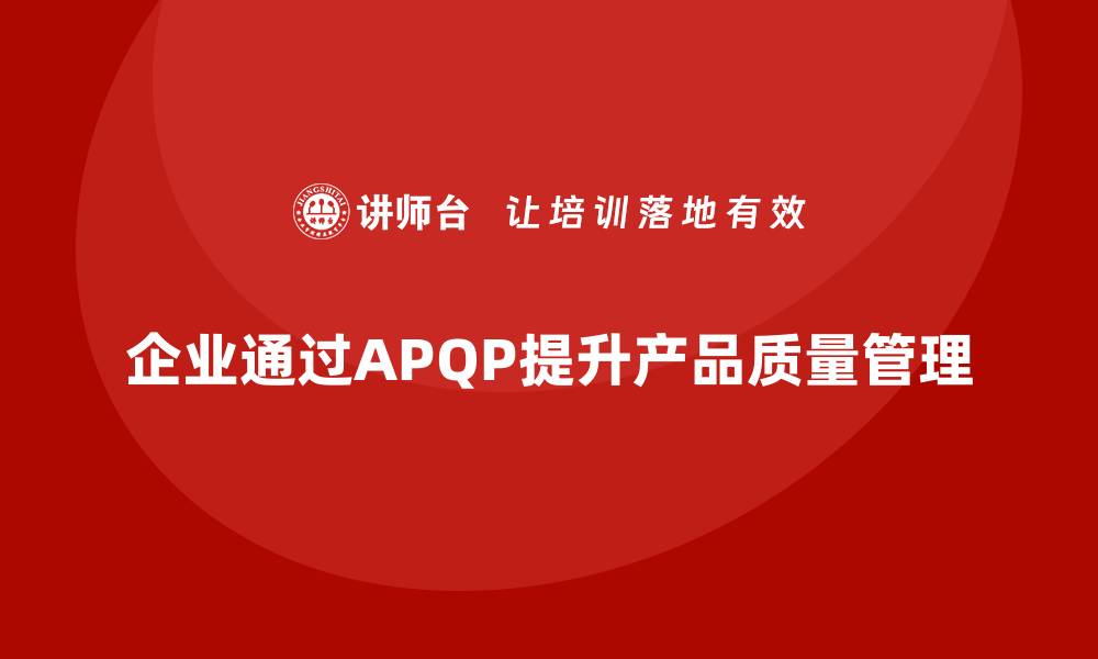 文章APQP产品质量先期策划提升产品质量管理的整体能力的缩略图