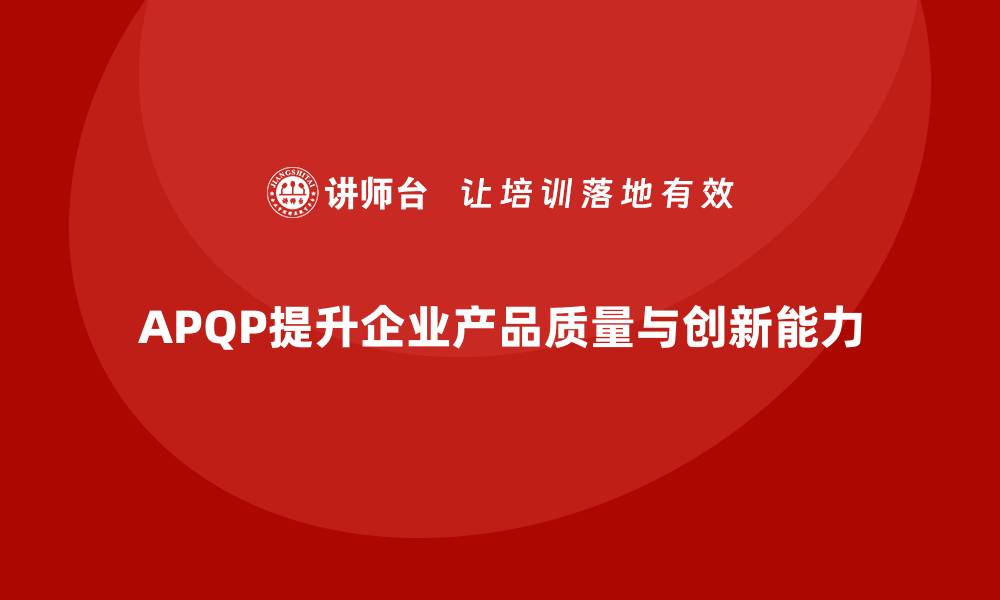 文章APQP产品质量先期策划提升产品质量管理的创新执行力的缩略图