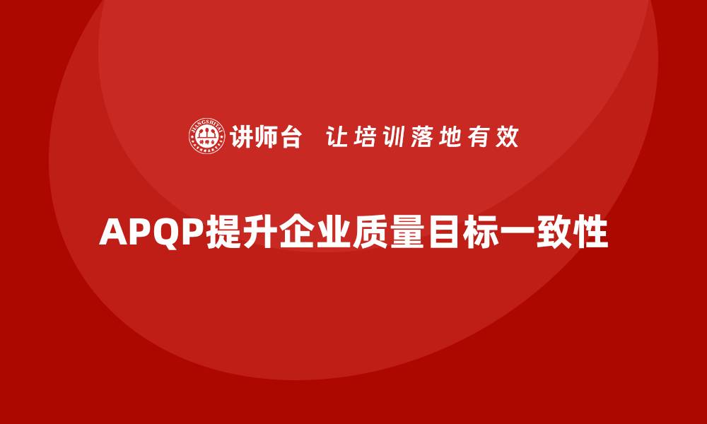 文章APQP产品质量先期策划提升质量目标管理的目标一致性的缩略图