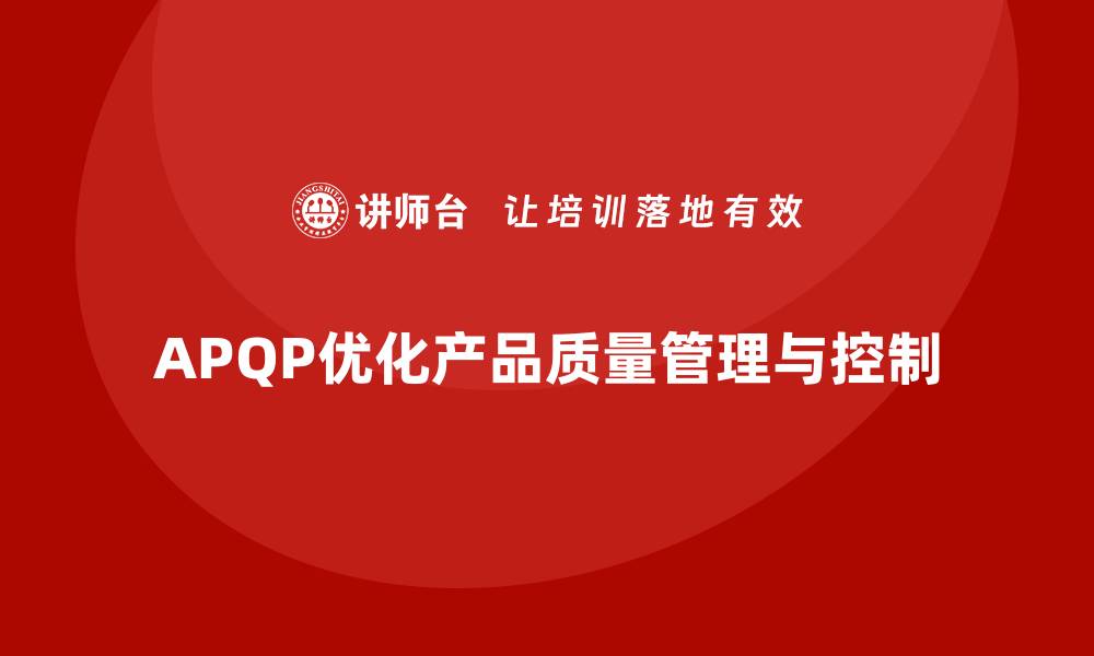 文章APQP产品质量先期策划优化质量评估的执行精准度的缩略图