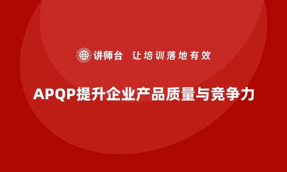 文章APQP产品质量先期策划帮助企业提升质量目标的达成效率的缩略图