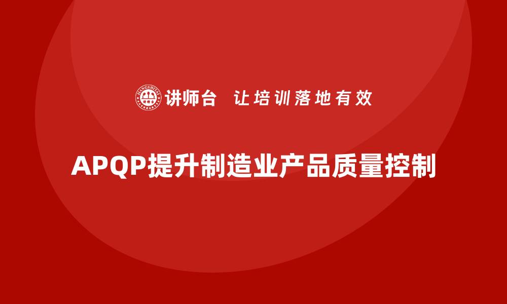 文章APQP产品质量先期策划提升质量评估的全过程控制力的缩略图