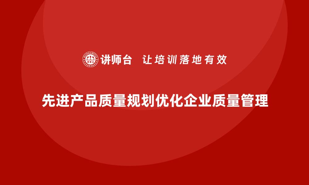 文章APQP产品质量先期策划优化质量控制的执行层面的缩略图