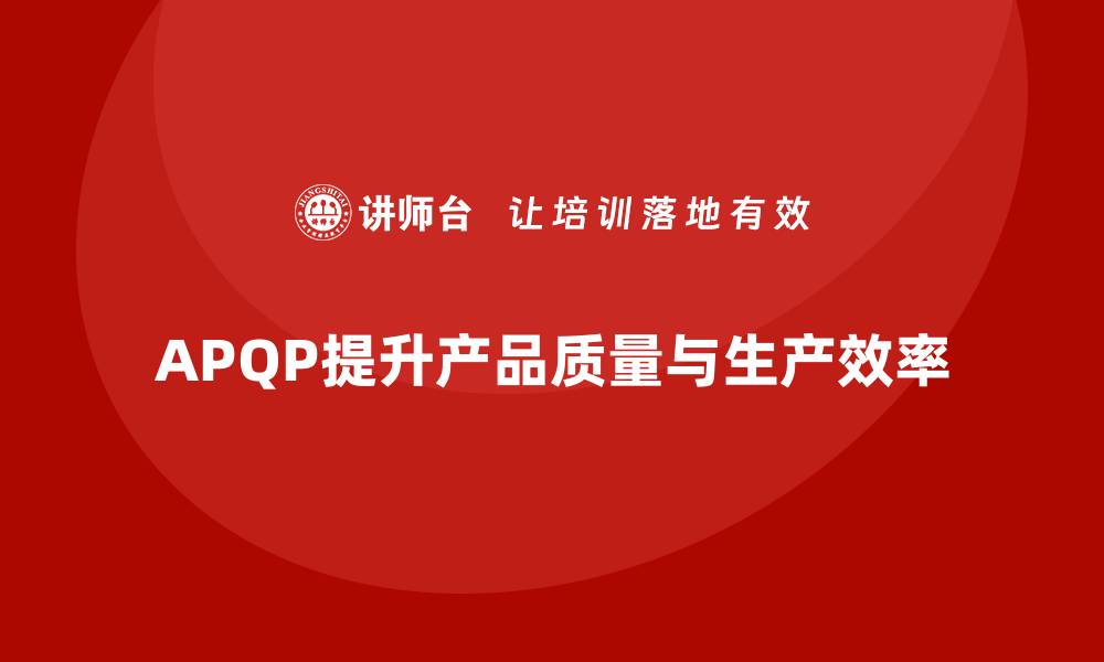 文章APQP产品质量先期策划如何优化产品质量的生产效率的缩略图