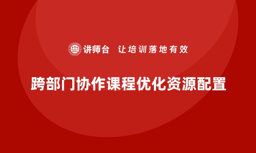 文章跨部门协作课程优化企业资源分配效率的缩略图