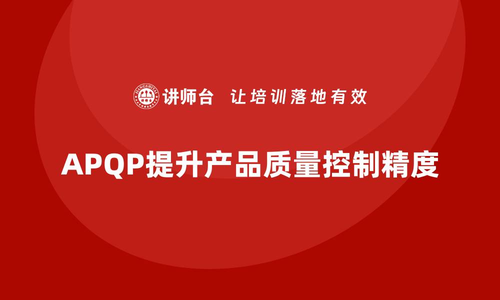 文章APQP产品质量先期策划如何提高质量控制的执行精度的缩略图