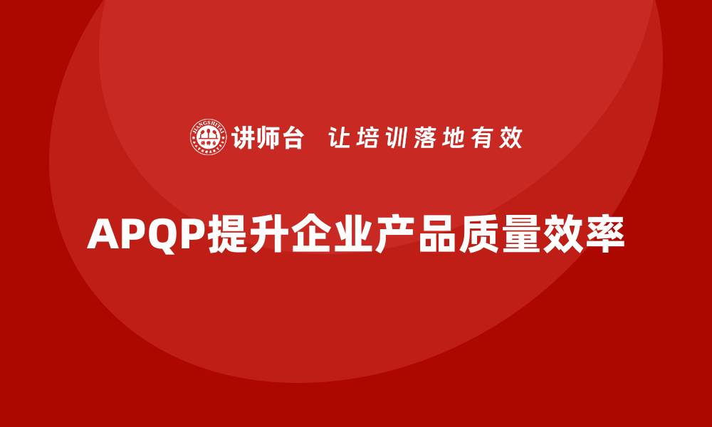 文章APQP产品质量先期策划如何提升质量目标的操作效率的缩略图