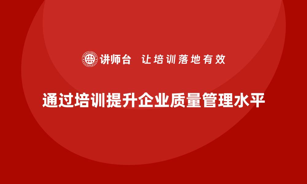 文章企业如何通过质量管理体系培训提高生产管理水平的缩略图