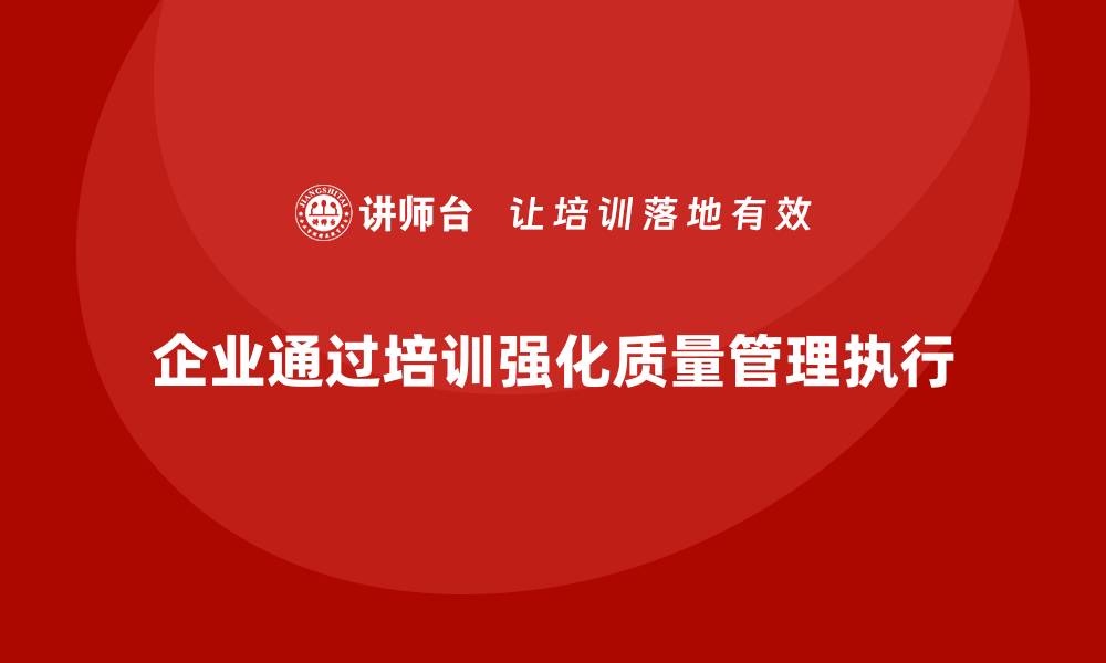 文章企业如何通过质量管理体系培训强化质量标准的执行的缩略图