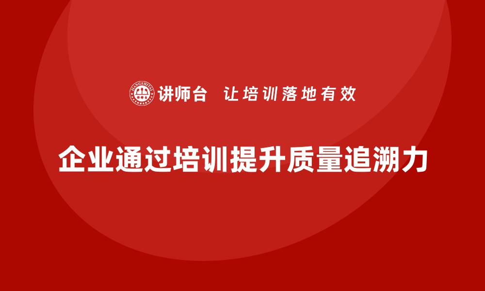 文章企业如何通过质量管理体系培训提升质量追溯力的缩略图