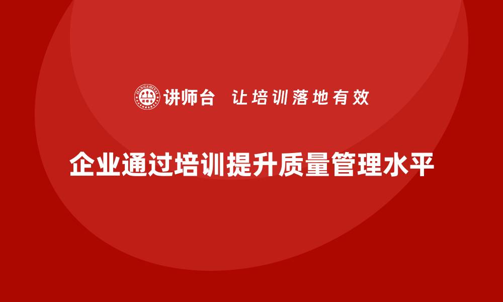 文章企业通过质量管理体系培训提高质量管理水平的缩略图