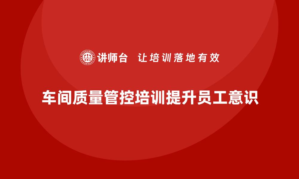 文章车间生产质量管控培训，提升员工质量意识与责任感的缩略图