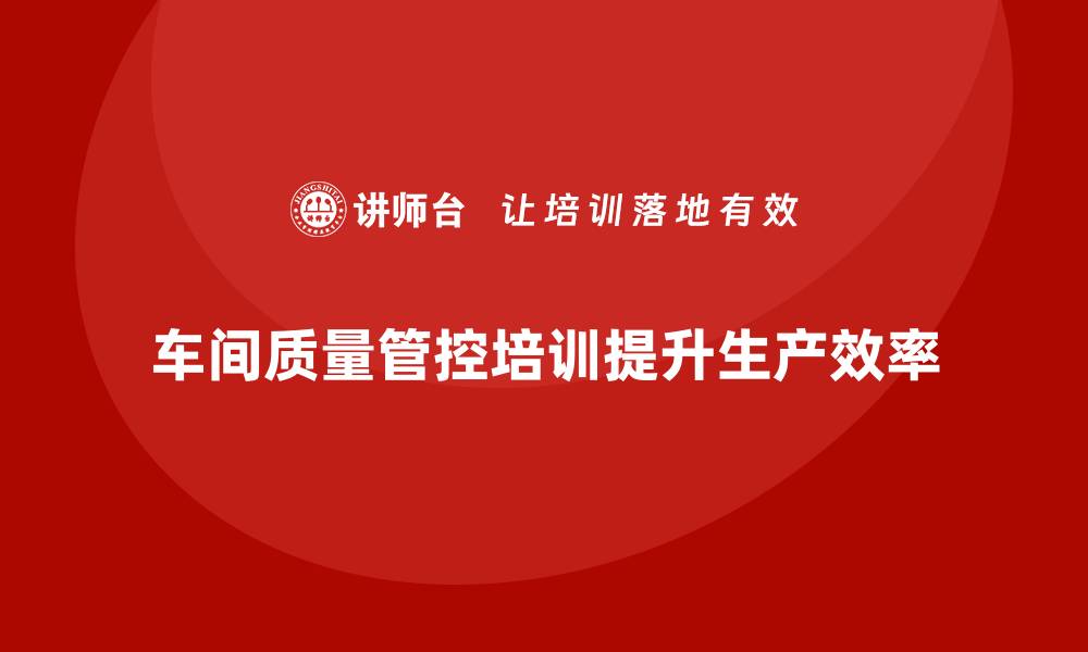 车间质量管控培训提升生产效率