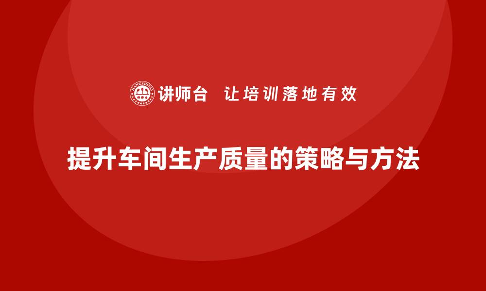 文章企业如何通过车间生产质量管控提升生产质量的缩略图