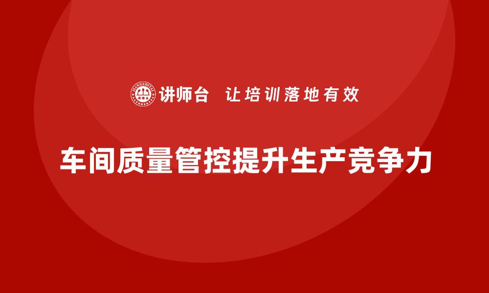 文章企业如何通过车间生产质量管控增强生产流程的可控性的缩略图