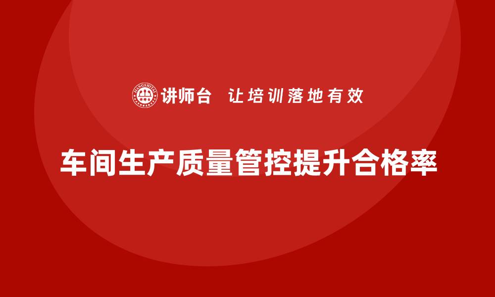 文章如何通过车间生产质量管控提升工艺的稳定性与合格率的缩略图