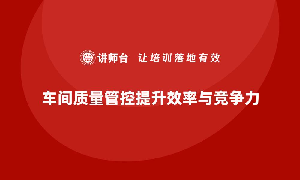 文章车间生产质量管控，提升生产效率和质量稳定性的缩略图
