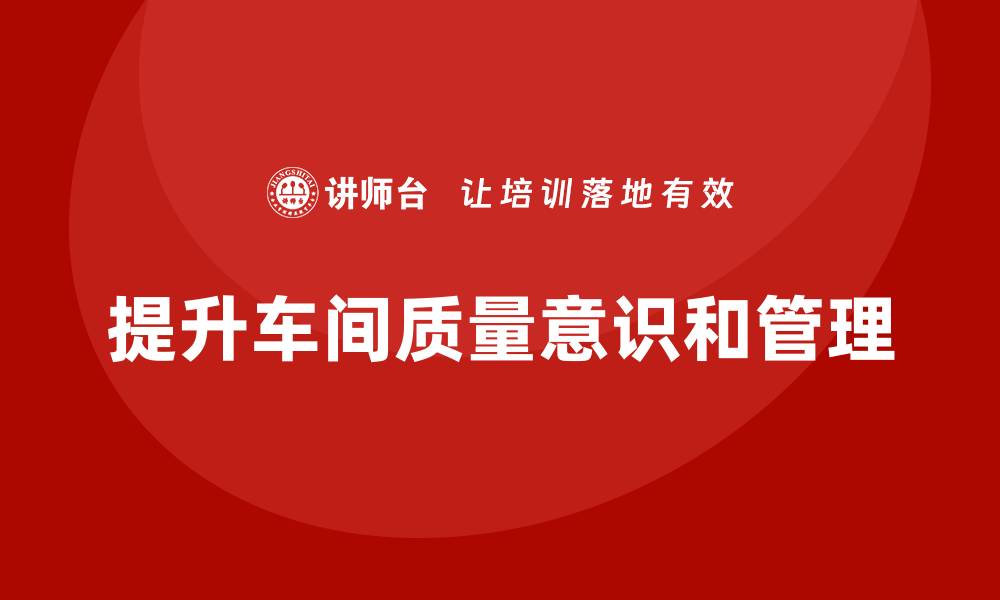 文章企业如何通过车间生产质量管控提升全员质量意识的缩略图