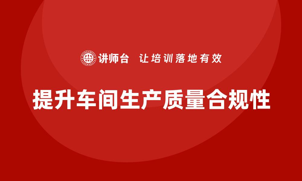 文章企业如何通过车间生产质量管控提升生产质量的合规性的缩略图