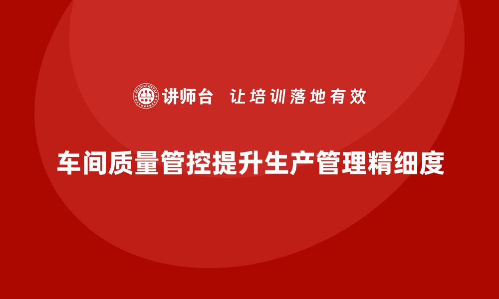 文章企业如何通过车间生产质量管控提升生产质量管理的精细度的缩略图