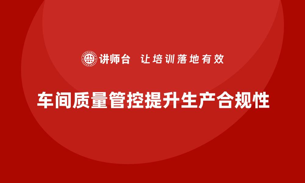 文章企业如何通过车间生产质量管控确保生产质量合规性的缩略图