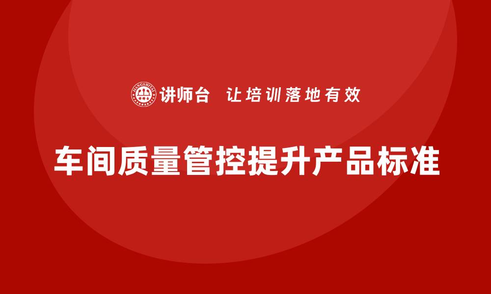 文章如何通过车间生产质量管控加强质量标准的执行力度的缩略图