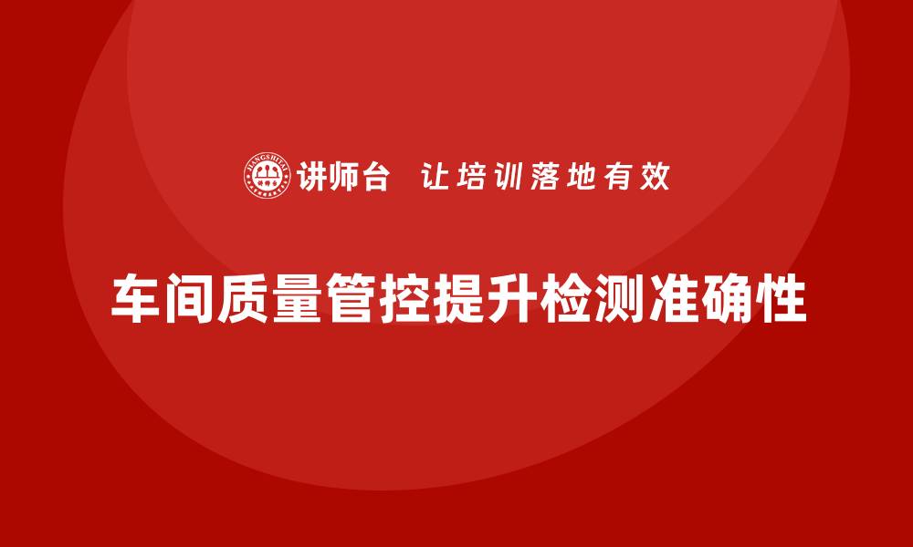 车间质量管控提升检测准确性