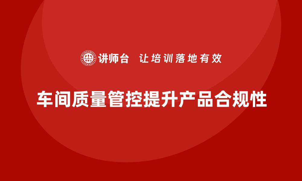 文章企业如何通过车间生产质量管控提高生产质量的合规性的缩略图