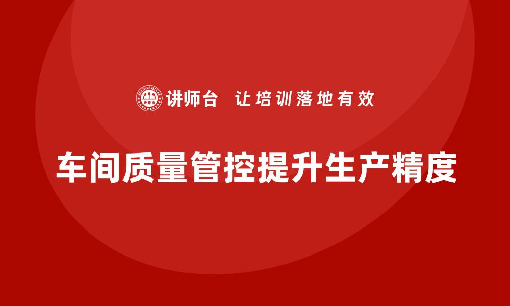 车间质量管控提升生产精度